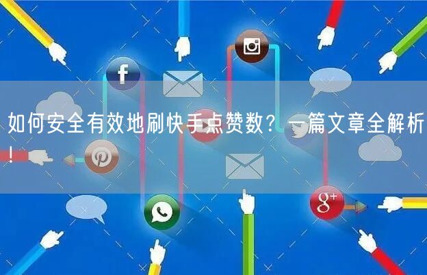 如何安全有效地刷快手点赞数？一篇文章全解析！