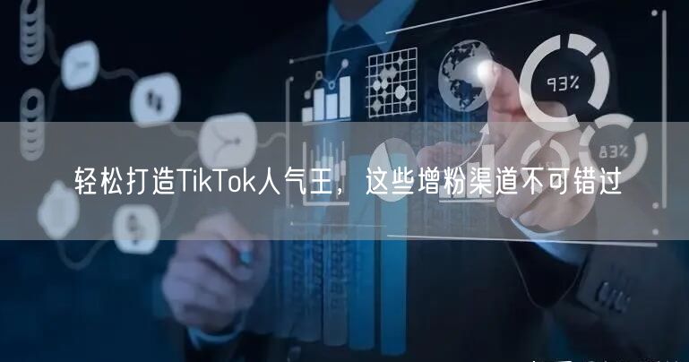 轻松打造TikTok人气王，这些增粉渠道不可错过