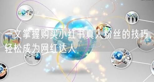 一文掌握购买小红书真人粉丝的技巧，轻松成为网红达人