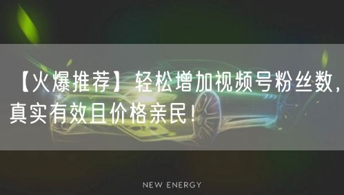 【火爆推荐】轻松增加视频号粉丝数，真实有效且价格亲民！