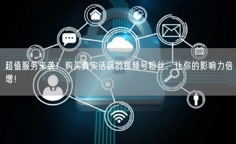 超值服务来袭！购买真实活跃的视频号粉丝，让你的影响力倍增！