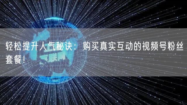 轻松提升人气秘诀：购买真实互动的视频号粉丝套餐！