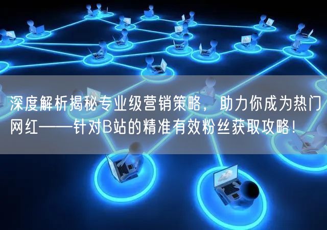 深度解析揭秘专业级营销策略，助力你成为热门网红——针对B站的精准有效粉丝获取攻略