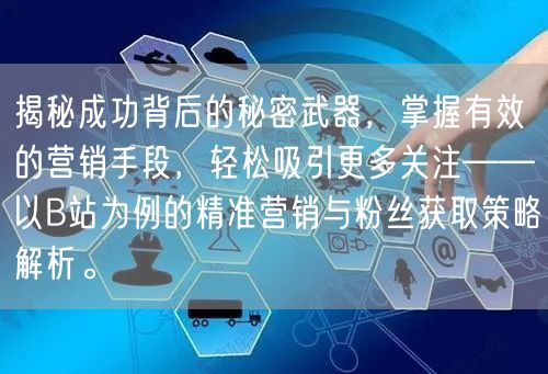 揭秘成功背后的秘密武器，掌握有效的营销手段，轻松吸引更多关注——以B站为例的精准