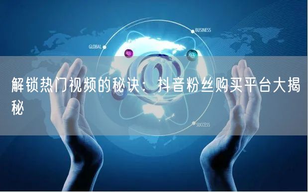 解锁热门视频的秘诀：抖音粉丝购买平台大揭秘