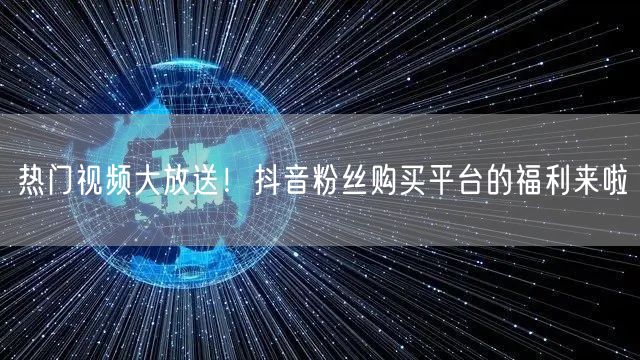 热门视频大放送！抖音粉丝购买平台的福利来啦