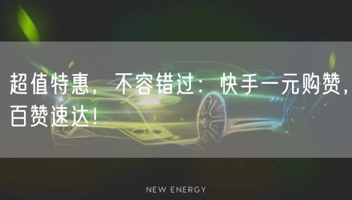 超值特惠，不容错过：快手一元购赞，百赞速达！