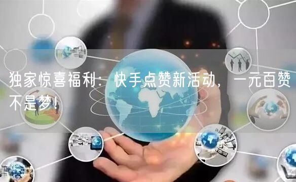 独家惊喜福利：快手点赞新活动，一元百赞不是梦！