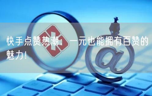 快手点赞热潮：一元也能拥有百赞的魅力！