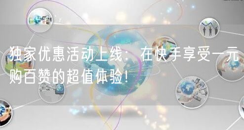 独家优惠活动上线：在快手享受一元购百赞的超值体验！