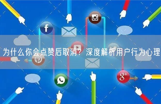 为什么你会点赞后取消？深度解析用户行为心理