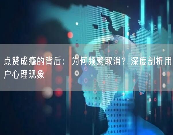 点赞成瘾的背后：为何频繁取消？深度剖析用户心理现象