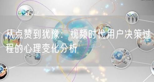 从点赞到犹豫：视频时代用户决策过程的心理变化分析