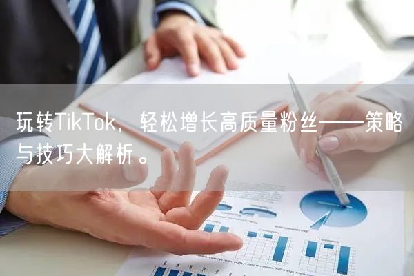 玩转TikTok，轻松增长高质量粉丝——策略与技巧大解析。