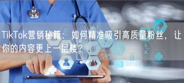 TikTok营销秘籍：如何精准吸引高质量粉丝，让你的内容更上一层楼？