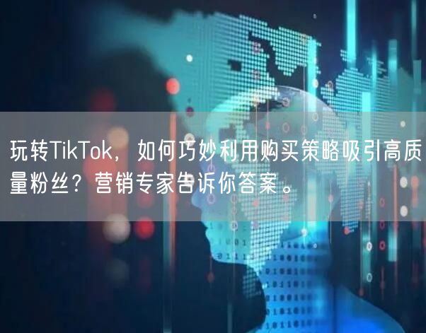 玩转TikTok，如何巧妙利用购买策略吸引高质量粉丝？营销专家告诉你答案。