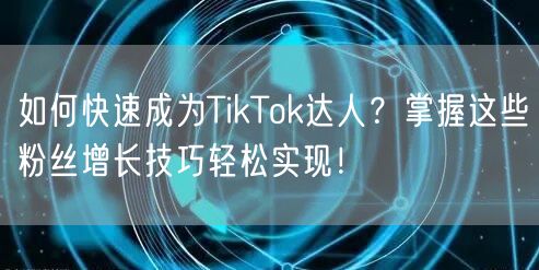 如何快速成为TikTok达人？掌握这些粉丝增长技巧轻松实现！