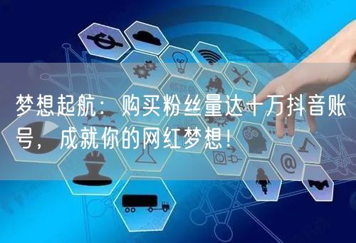 梦想起航：购买粉丝量达十万抖音账号，成就你的网红梦想！
