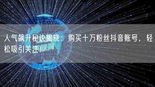 人气飙升秘诀揭晓：购买十万粉丝抖音账号，轻松吸引关注！