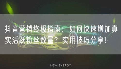 抖音营销终极指南：如何快速增加真实活跃粉丝数量？实用技巧分享！