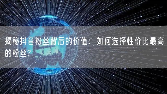 揭秘抖音粉丝背后的价值：如何选择性价比最高的粉丝?