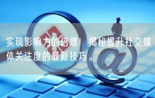 实现影响力的倍增！揭秘提升社交媒体关注度的最新技巧。