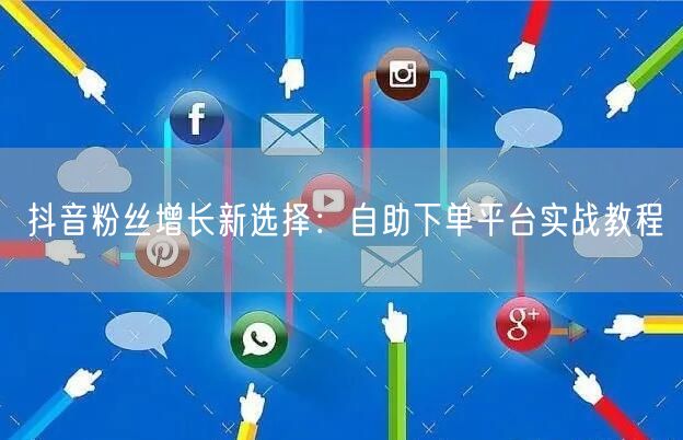 抖音粉丝增长新选择：自助下单平台实战教程