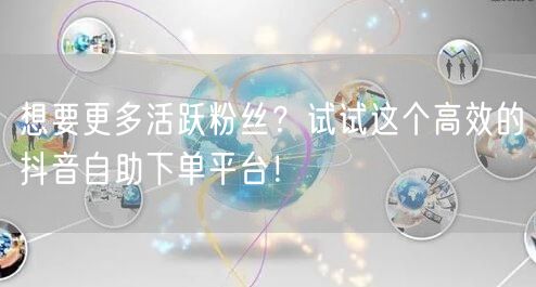 想要更多活跃粉丝？试试这个高效的抖音自助下单平台！