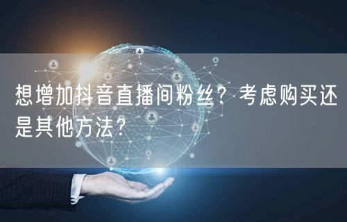 想增加抖音直播间粉丝？考虑购买还是其他方法？