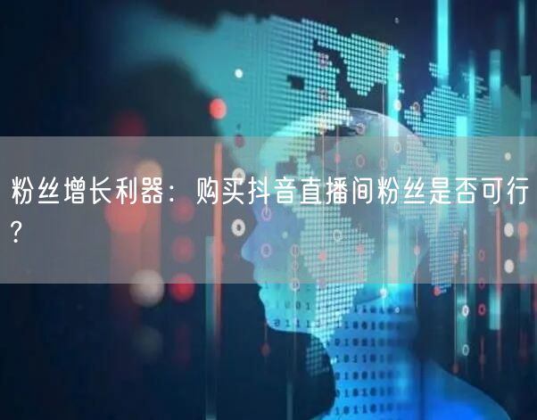 粉丝增长利器：购买抖音直播间粉丝是否可行?