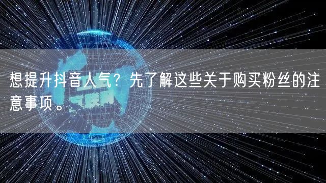想提升抖音人气？先了解这些关于购买粉丝的注意事项。