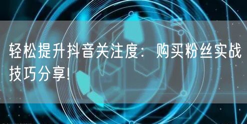 轻松提升抖音关注度：购买粉丝实战技巧分享!