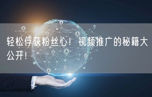 轻松俘获粉丝心！视频推广的秘籍大公开！