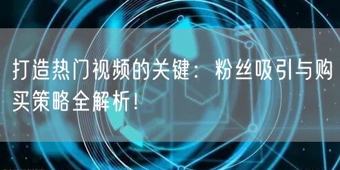 打造热门视频的关键：粉丝吸引与购买策略全解析！