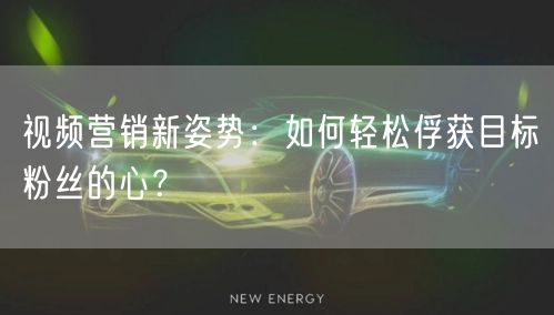 视频营销新姿势：如何轻松俘获目标粉丝的心？