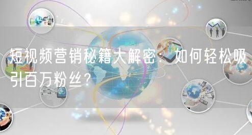 短视频营销秘籍大解密：如何轻松吸引百万粉丝？