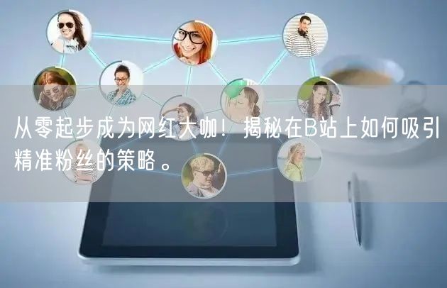 从零起步成为网红大咖！揭秘在B站上如何吸引精准粉丝的策略。