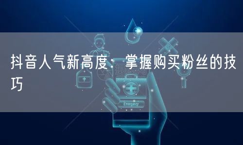 抖音人气新高度：掌握购买粉丝的技巧