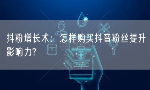 抖粉增长术：怎样购买抖音粉丝提升影响力?