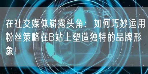在社交媒体崭露头角：如何巧妙运用粉丝策略在B站上塑造独特的品牌形象！