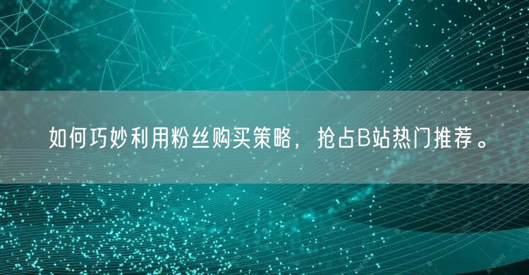 如何巧妙利用粉丝购买策略，抢占B站热门推荐。