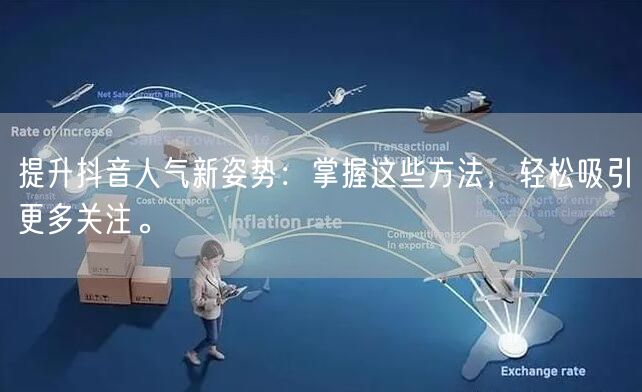 提升抖音人气新姿势：掌握这些方法，轻松吸引更多关注。