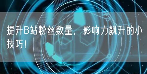 提升B站粉丝数量，影响力飙升的小技巧！