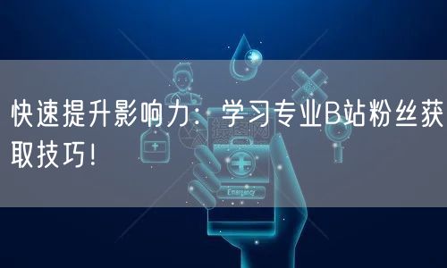快速提升影响力：学习专业B站粉丝获取技巧！