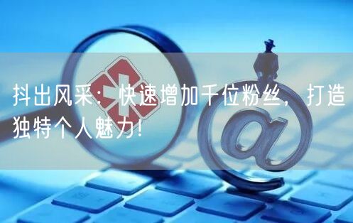 抖出风采：快速增加千位粉丝，打造独特个人魅力！