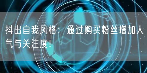 抖出自我风格：通过购买粉丝增加人气与关注度！