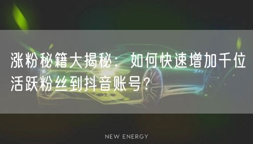 涨粉秘籍大揭秘：如何快速增加千位活跃粉丝到抖音账号？