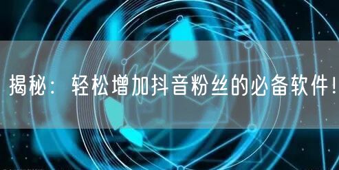 揭秘：轻松增加抖音粉丝的必备软件！