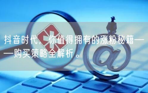 抖音时代，你值得拥有的涨粉秘籍——购买策略全解析。