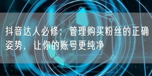 抖音达人必修：管理购买粉丝的正确姿势，让你的账号更纯净